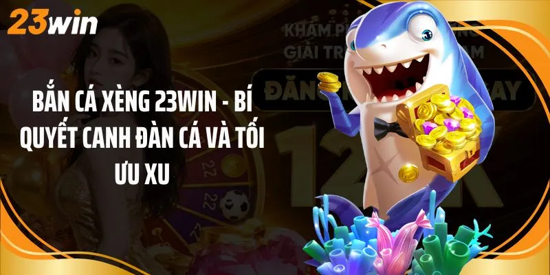 Bắn Cá Xèng 23Win - Bí Quyết Canh Đàn Cá Và Tối Ưu Xu