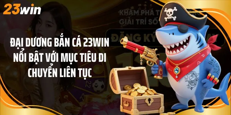 Đại dương bắn cá 23Win nổi bật với mục tiêu di chuyển liên tục