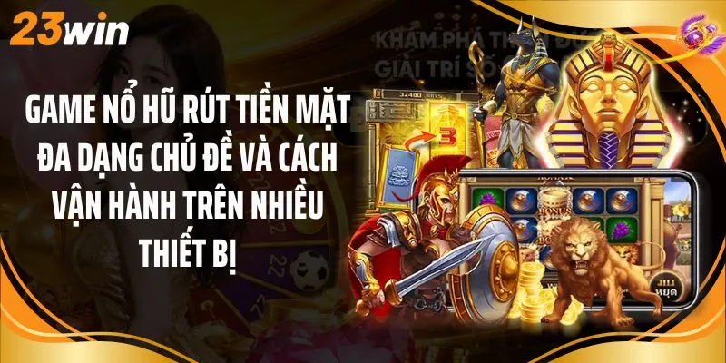 Game nổ hũ rút tiền mặt đa dạng chủ đề và cách vận hành trên nhiều thiết bị