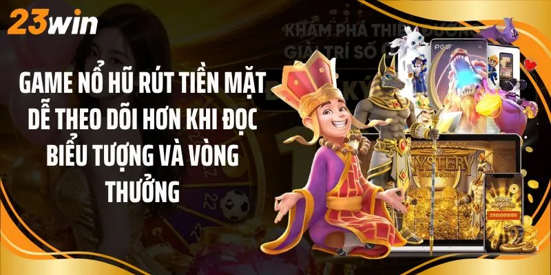 Game nổ hũ rút tiền mặt dễ theo dõi hơn khi đọc biểu tượng và vòng thưởng