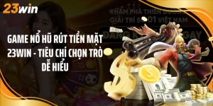 Game Nổ Hũ Rút Tiền Mặt 23Win - Tiêu Chí Chọn Trò Dễ Hiểu