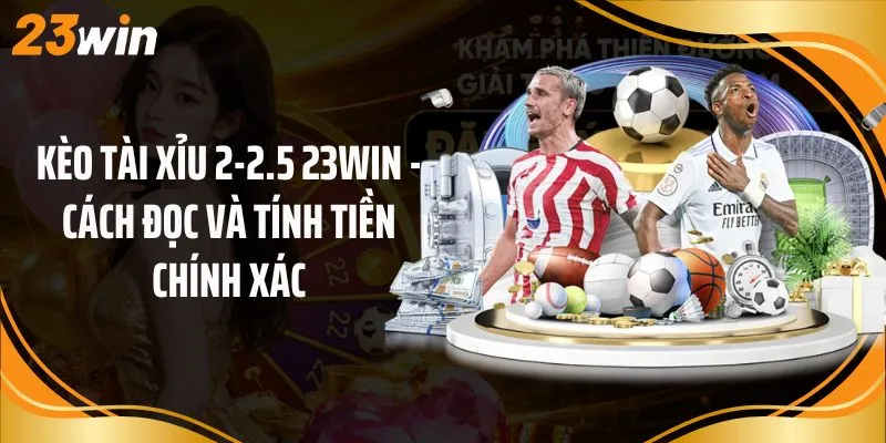 Kèo Tài Xỉu 2-2.5 23Win - Cách Đọc Và Tính Tiền Chính Xác