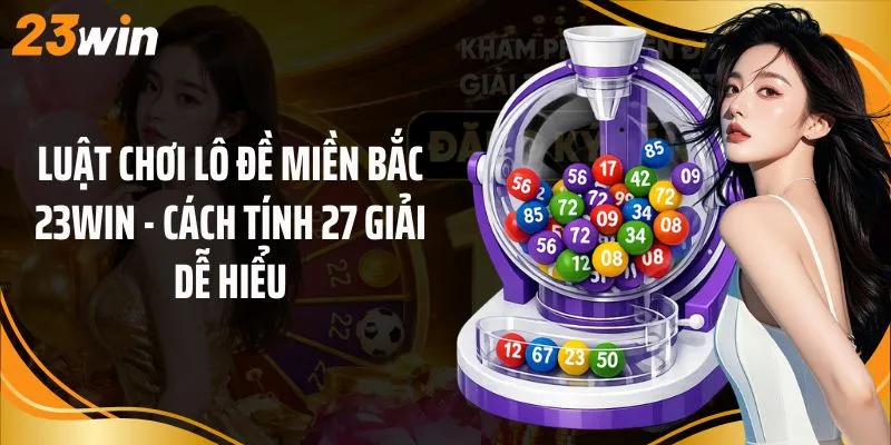 Luật Chơi Lô Đề Miền Bắc 23Win - Cách Tính 27 Giải Dễ Hiểu