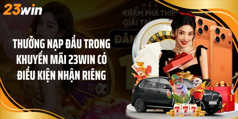 Thưởng nạp đầu trong khuyến mãi 23Win có điều kiện nhận riêng