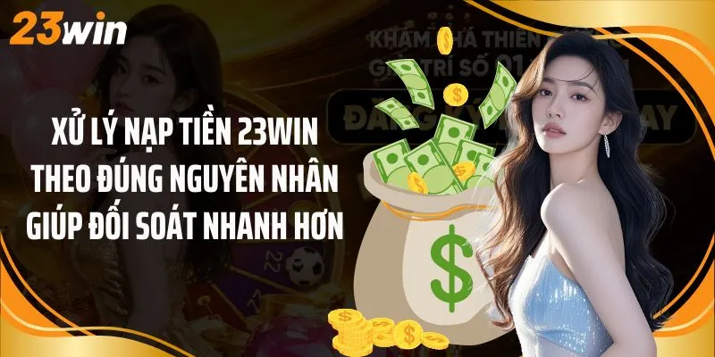 Xử lý nạp tiền 23Win theo đúng nguyên nhân giúp đối soát nhanh hơn